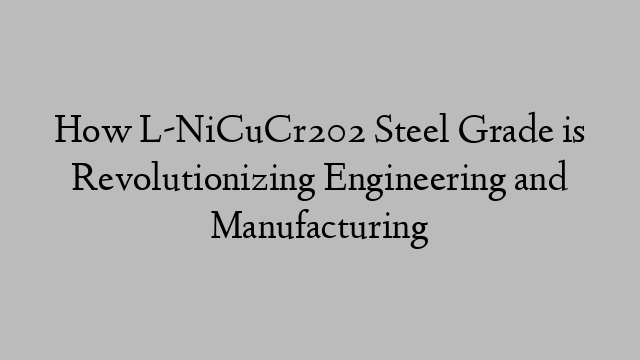 How L-NiCuCr202 Steel Grade is Revolutionizing Engineering and Manufacturing