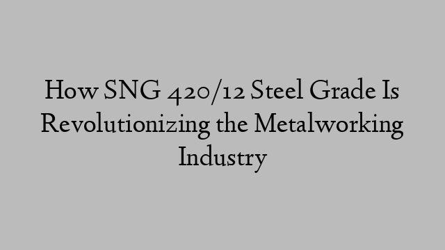 How SNG 420/12 Steel Grade Is Revolutionizing the Metalworking Industry