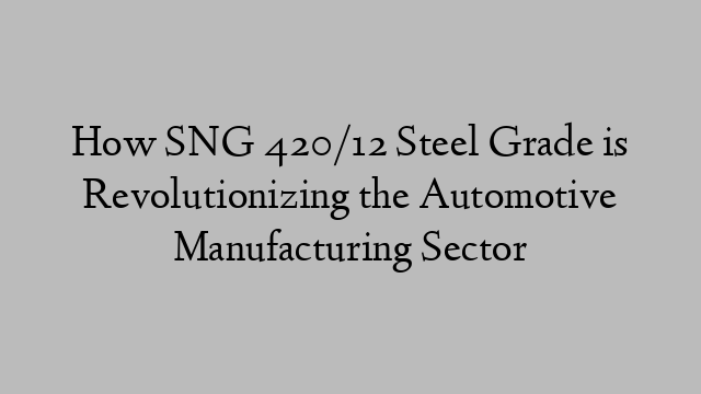 How SNG 420/12 Steel Grade is Revolutionizing the Automotive Manufacturing Sector