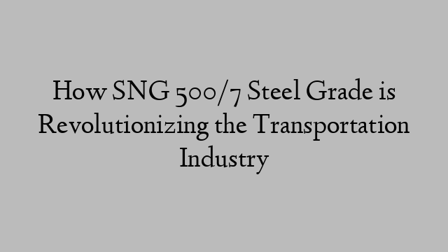 How SNG 500/7 Steel Grade is Revolutionizing the Transportation Industry