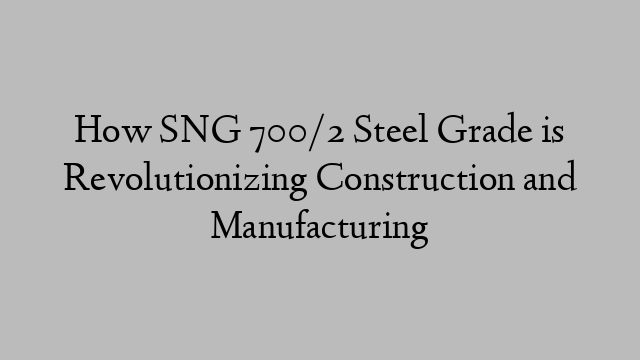 How SNG 700/2 Steel Grade is Revolutionizing Construction and Manufacturing