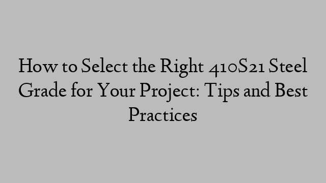 How to Select the Right 410S21 Steel Grade for Your Project: Tips and Best Practices