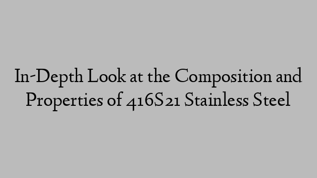 In-Depth Look at the Composition and Properties of 416S21 Stainless Steel