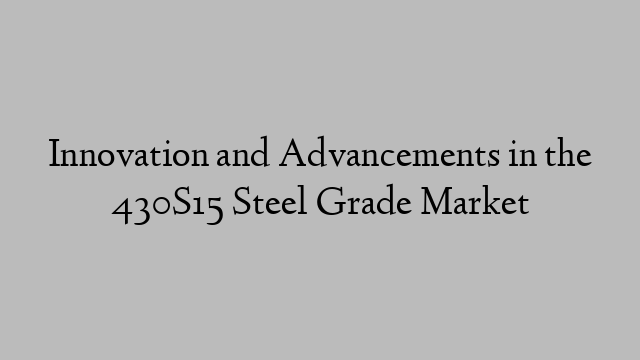 Innovation and Advancements in the 430S15 Steel Grade Market