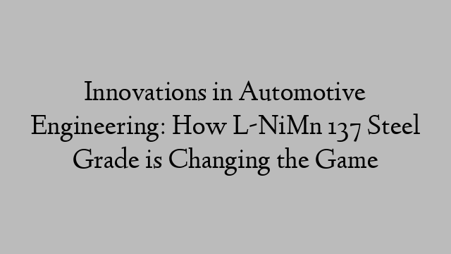 Innovations in Automotive Engineering: How L-NiMn 137 Steel Grade is Changing the Game