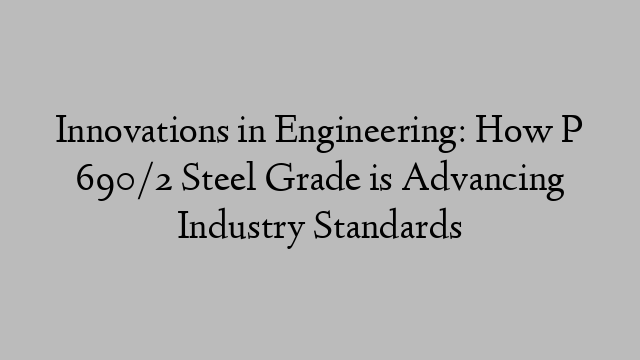 Innovations in Engineering: How P 690/2 Steel Grade is Advancing Industry Standards