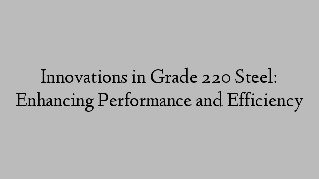 Innovations in Grade 220 Steel: Enhancing Performance and Efficiency