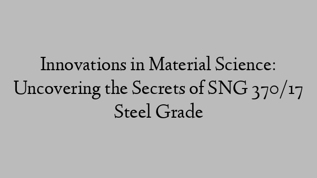 Innovations in Material Science: Uncovering the Secrets of SNG 370/17 Steel Grade