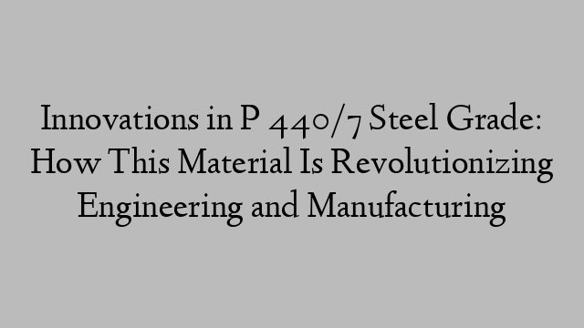 Innovations in P 440/7 Steel Grade: How This Material Is Revolutionizing Engineering and Manufacturing