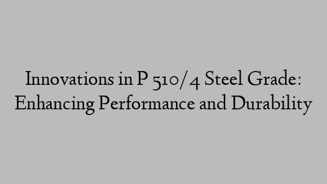 Innovations in P 510/4 Steel Grade: Enhancing Performance and Durability
