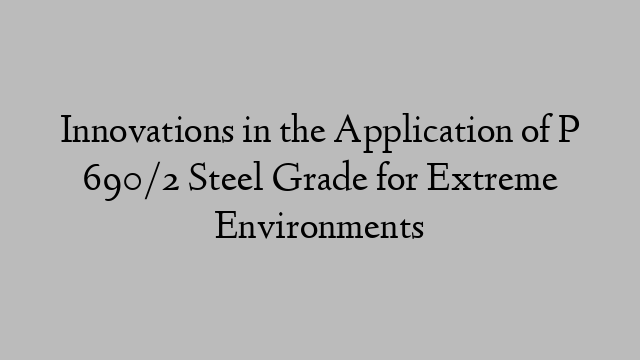 Innovations in the Application of P 690/2 Steel Grade for Extreme Environments