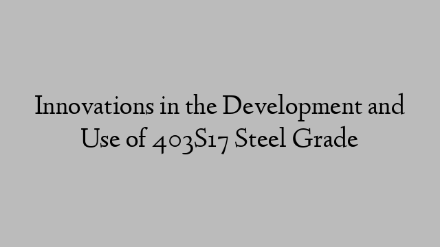 Innovations in the Development and Use of 403S17 Steel Grade