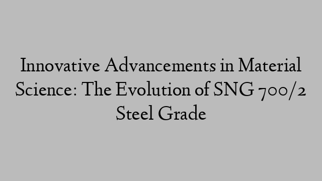 Innovative Advancements in Material Science: The Evolution of SNG 700/2 Steel Grade