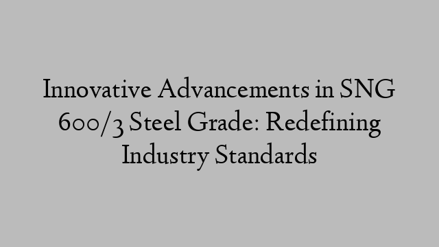 Innovative Advancements in SNG 600/3 Steel Grade: Redefining Industry Standards