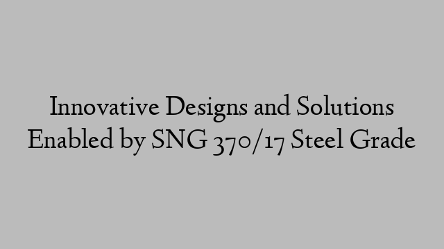 Innovative Designs and Solutions Enabled by SNG 370/17 Steel Grade