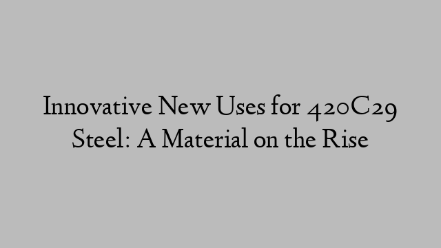 Innovative New Uses for 420C29 Steel: A Material on the Rise