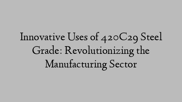 Innovative Uses of 420C29 Steel Grade: Revolutionizing the Manufacturing Sector