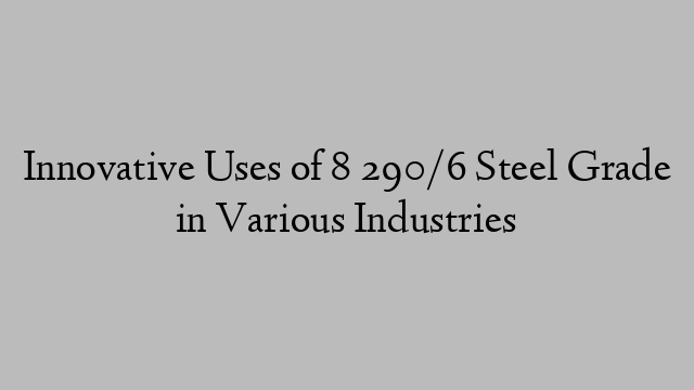 Innovative Uses of 8 290/6 Steel Grade in Various Industries