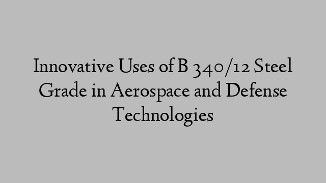 Innovative Uses of B 340/12 Steel Grade in Aerospace and Defense Technologies