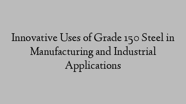 Innovative Uses of Grade 150 Steel in Manufacturing and Industrial Applications