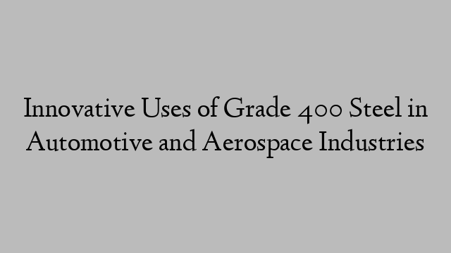 Innovative Uses of Grade 400 Steel in Automotive and Aerospace Industries