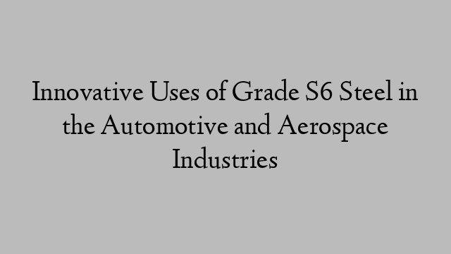 Innovative Uses of Grade S6 Steel in the Automotive and Aerospace Industries