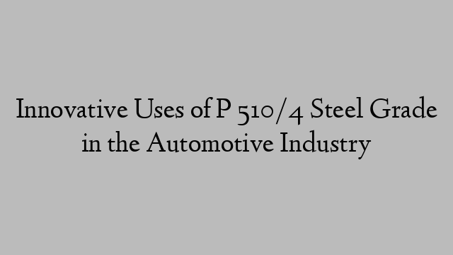 Innovative Uses of P 510/4 Steel Grade in the Automotive Industry