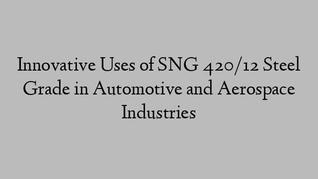 Innovative Uses of SNG 420/12 Steel Grade in Automotive and Aerospace Industries