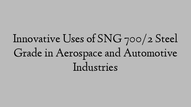 Innovative Uses of SNG 700/2 Steel Grade in Aerospace and Automotive Industries