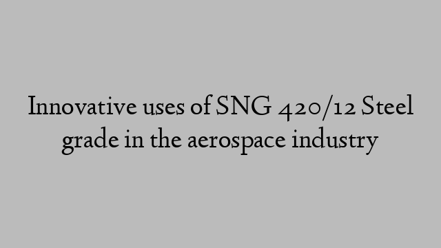 Innovative uses of SNG 420/12 Steel grade in the aerospace industry