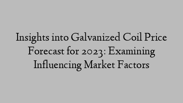 Insights into Galvanized Coil Price Forecast for 2023: Examining Influencing Market Factors