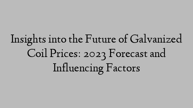 Insights into the Future of Galvanized Coil Prices: 2023 Forecast and Influencing Factors