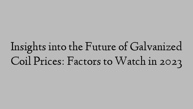 Insights into the Future of Galvanized Coil Prices: Factors to Watch in 2023