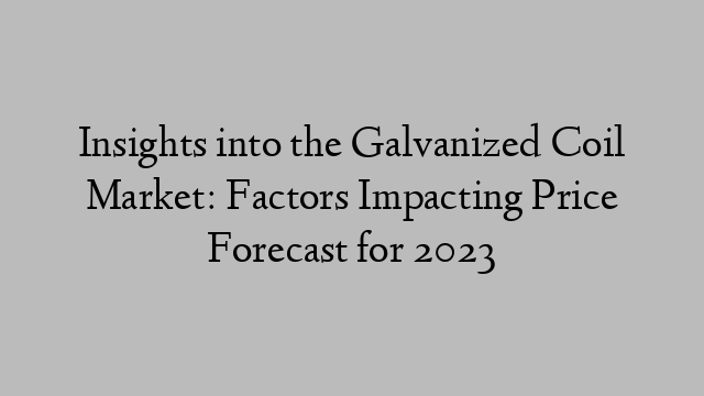 Insights into the Galvanized Coil Market: Factors Impacting Price Forecast for 2023