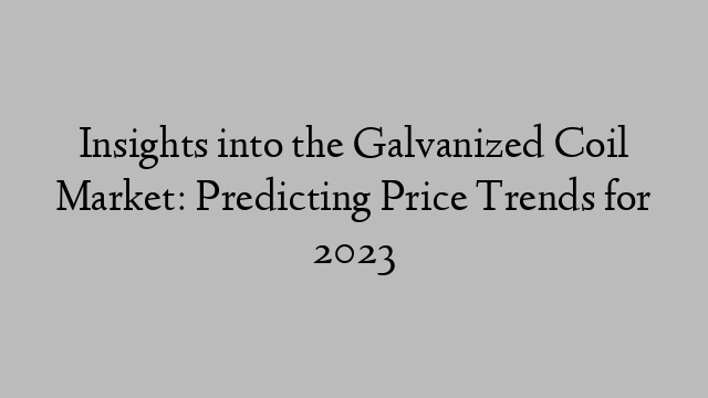 Insights into the Galvanized Coil Market: Predicting Price Trends for 2023