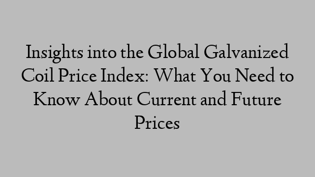 Insights into the Global Galvanized Coil Price Index: What You Need to Know About Current and Future Prices