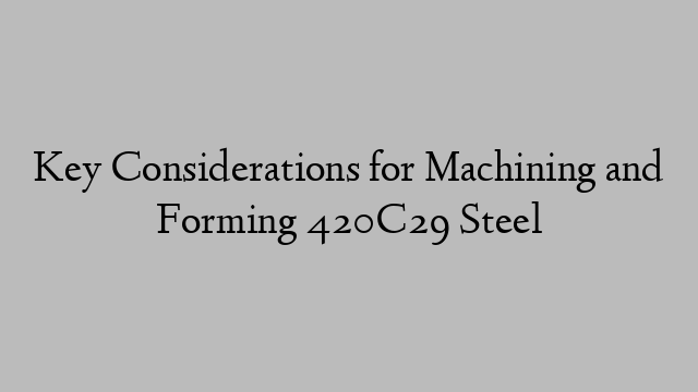 Key Considerations for Machining and Forming 420C29 Steel