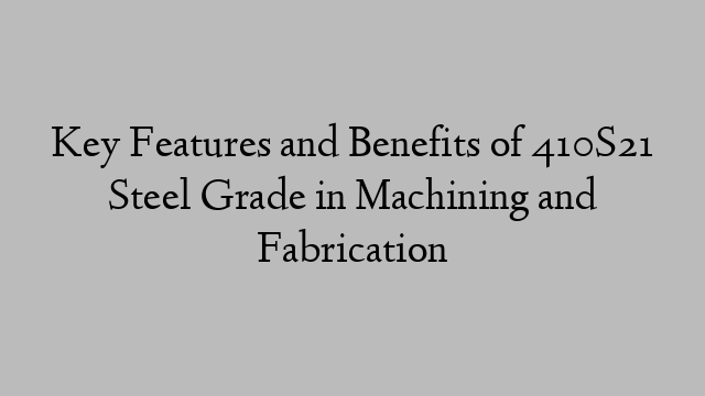 Key Features and Benefits of 410S21 Steel Grade in Machining and Fabrication