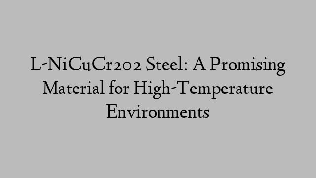 L-NiCuCr202 Steel: A Promising Material for High-Temperature Environments