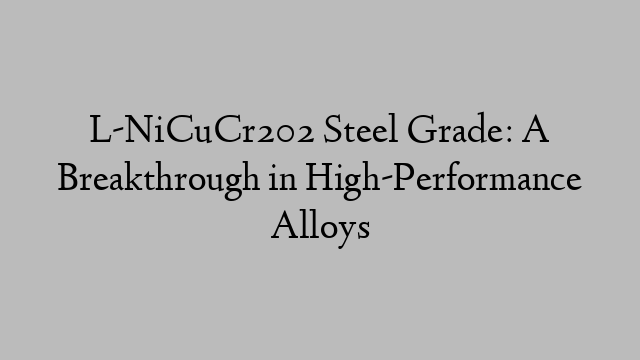 L-NiCuCr202 Steel Grade: A Breakthrough in High-Performance Alloys