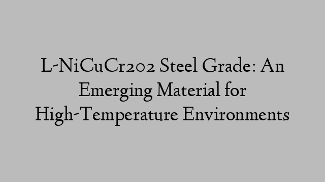 L-NiCuCr202 Steel Grade: An Emerging Material for High-Temperature Environments