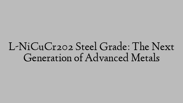 L-NiCuCr202 Steel Grade: The Next Generation of Advanced Metals