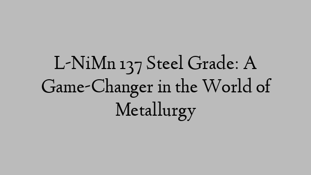 L-NiMn 137 Steel Grade: A Game-Changer in the World of Metallurgy