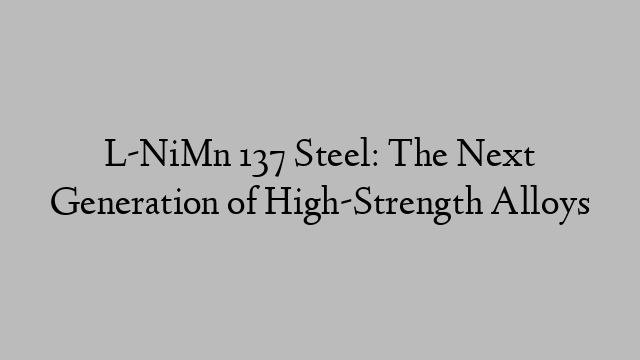 L-NiMn 137 Steel: The Next Generation of High-Strength Alloys