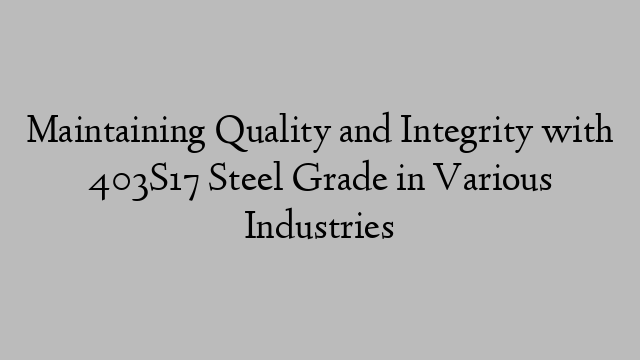 Maintaining Quality and Integrity with 403S17 Steel Grade in Various Industries