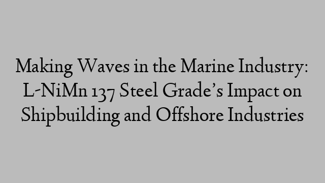 Making Waves in the Marine Industry: L-NiMn 137 Steel Grade’s Impact on Shipbuilding and Offshore Industries