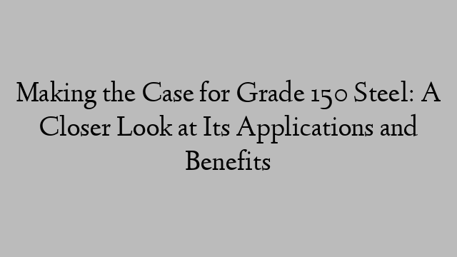 Making the Case for Grade 150 Steel: A Closer Look at Its Applications and Benefits