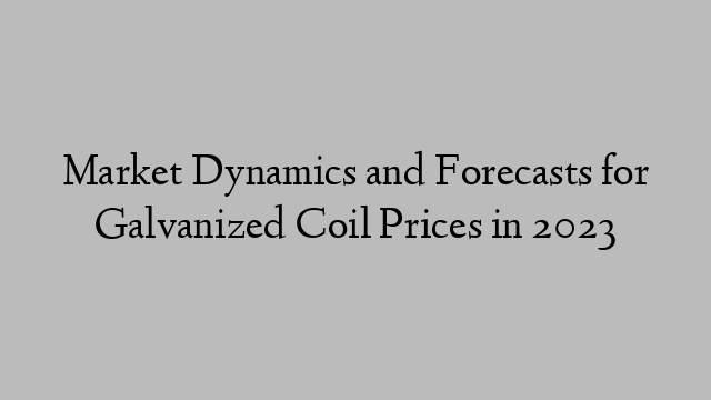Market Dynamics and Forecasts for Galvanized Coil Prices in 2023