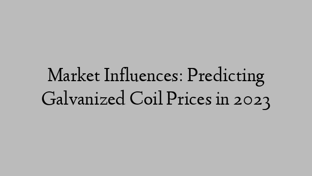 Market Influences: Predicting Galvanized Coil Prices in 2023