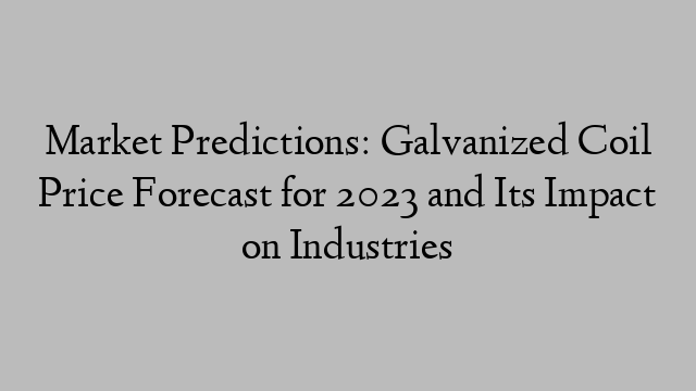 Market Predictions: Galvanized Coil Price Forecast for 2023 and Its Impact on Industries